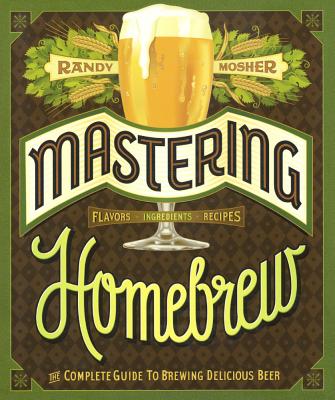 Mastering Homebrew: The Complete Guide to Brewing Delicious Beer - Mosher, Randy