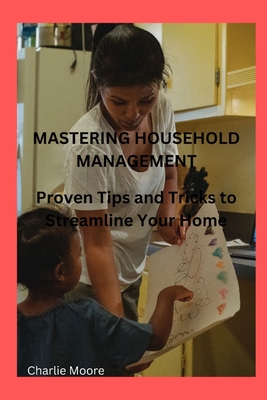 Mastering Household Management: Proven Tips and Tricks to Streamline Your Home - Moore, Charlie