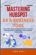 Mastering Hubspot as a Business Tool: Learn CRM, Marketing Automation, and Sales - Manage Leads, Campaigns, and Customer Relationship
