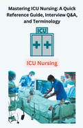 Mastering ICU Nursing: A Quick Reference Guide, Interview Q&A, and Terminology