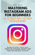 Mastering Instagram Ads for Beginners: A Step-by-Step Roadmap: Become an Expert, Create High-Converting Campaigns, Maximize Your Reach, Drive Targeted Traffic, and Grow Your Business in 30 Days