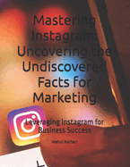 Mastering Instagram: Uncovering the Undiscovered Facts for Marketing: Leveraging Instagram for Business Success