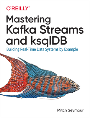Mastering Kafka Streams and ksqlDB: Building real-time data systems by example - Seymour, Mitch