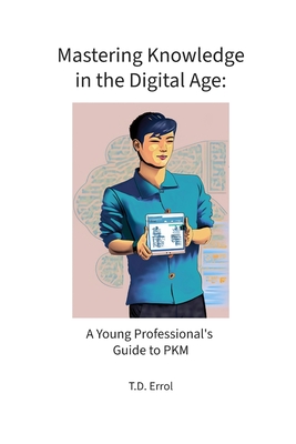 Mastering Knowledge in the Digital Age: : A Young Professional's Guide to PKM - Errol, T D