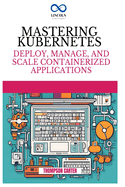 Mastering Kubernetes: Deploy, Manage, and Scale Containerized Applications