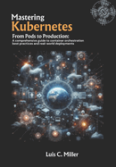 Mastering Kubernetes: From Pods to Production: A comprehensive guide to container orchestration best practices and real-world deployments