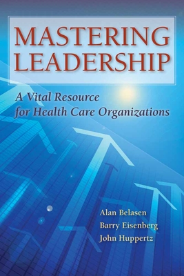 Mastering Leadership: A Vital Resource for Health Care Organizations - Belasen, Alan T., and Eisenberg, Barry, and Huppertz, John W