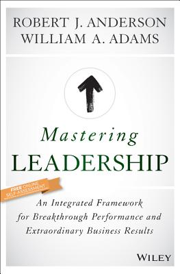 Mastering Leadership: An Integrated Framework for Breakthrough Performance and Extraordinary Business Results - Anderson, Robert J, and Adams, William A