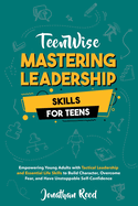 Mastering Leadership Skills for Teens: Empowering Young Adults with Tactical Leadership and Essential Life Skills to Build Character, Overcome Fear, and Have Unstoppable Self-Confidence