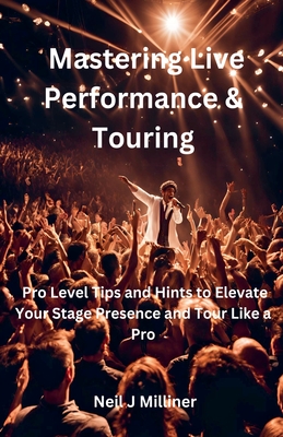 Mastering Live Performance & Touring-Pro Level Tips and Hints to Elevate Your Stage Presence and Tour Like a Pro - Milliner, Neil J