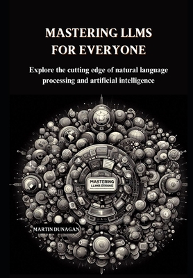 Mastering LLMs for Everyone: Explore the cutting edge of natural language processing and artificial intelligence - Dunagan, Martin