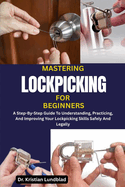 Mastering Lockpicking for Beginners: A Step-By-Step Guide To Understanding, Practicing, And Improving Your Lockpicking Skills Safely And Legally