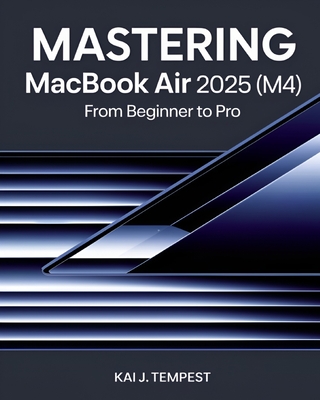 Mastering MacBook Air 2025 (M4) From Beginner To Pro: The Complete Guide to Seamless Setup, Pro Tips, Hidden Tricks, Troubleshooting, and Unlocking Advanced Features for Maximum Performance - Tempest, Kai J