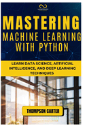 Mastering Machine Learning with Python: Learn Data Science, Artificial Intelligence, and Deep Learning Techniques
