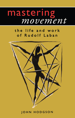 Mastering Movement: The Life and Work of Rudolf Laban - Hodgson, John