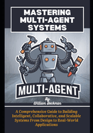 Mastering Multi-Agent Systems: A Comprehensive Guide to Building Intelligent, Collaborative, and Scalable Systems From Design to Real-World Applications