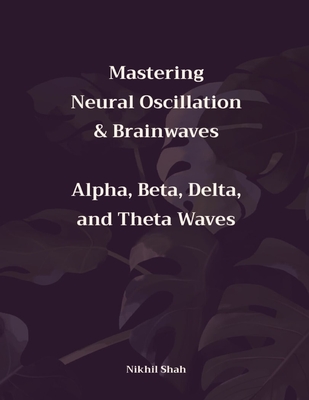Mastering Neural Oscillation & Brainwaves: Alpha, Beta, Delta, and Theta Waves - Shah, Sean, and Shah, Sony, and Shah, Rushil