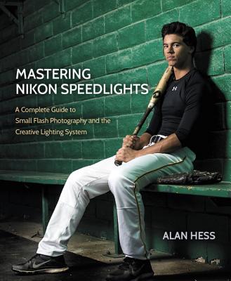 Mastering Nikon Speedlights: A Complete Guide to Small Flash Photography and the Creative Lighting System - Hess, Alan