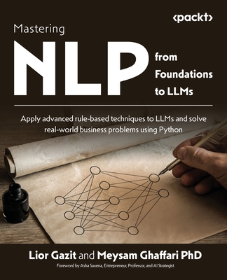 Mastering NLP from Foundations to LLMs: Apply advanced rule-based techniques to LLMs and solve real-world business problems using Python - Gazit, Lior, and Ghaffari, Meysam, and Saxena, Asha (Foreword by)