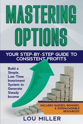 Mastering Options: Your Step-by-Step Guide to Consistent Profits Build a Simple, Low-Time Investment System to Generate Steady Income - Miller, Lou