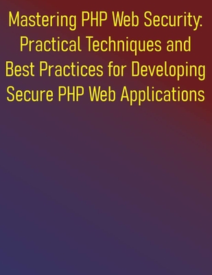 Mastering PHP Web Security: Practical Techniques and Best Practices for Developing Secure PHP Web Applications: A Comprehensive Guide to Building and Protecting Secure PHP Web Applications - Publishing, Phiquill