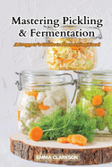 Mastering Pickling & Fermentation: A prepper's guide to preserving food