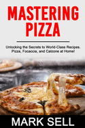 Mastering Pizza: Unlocking the Secrets to World-Class Recipes. Pizza, Focaccia and Calzone at Home!