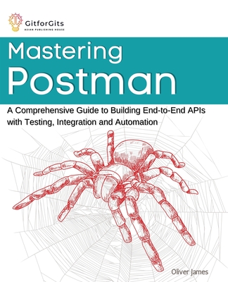 Mastering Postman: A Comprehensive Guide to Building End-to-End APIs with Testing, Integration and Automation - James, Oliver
