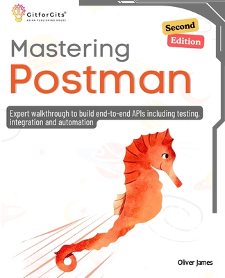 Mastering Postman, Second Edition: Expert walkthrough to build end-to-end APIs including testing, integration and automation - James, Oliver
