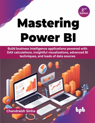 Mastering Power BI: Build business intelligence applications powered with DAX calculations, insightful visualizations, advanced BI techniques, and loads of data sources - 2nd Edition - Sinha, Chandraish