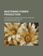 Mastering Power Production; The Industrial, Economic and Social Problems Involved and Their Solution