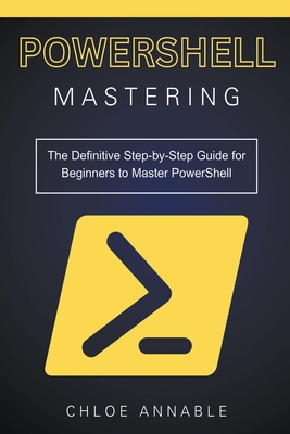Mastering PowerShell: The Definitive Step-by-Step Guide for Beginners to Master PowerShell - Annable, Chloe