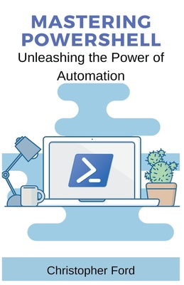 Mastering PowerShell: Unleashing the Power of Automation - Ford, Christopher