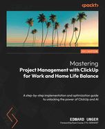 Mastering Project Management with ClickUp for Work and Home Life Balance: A step-by-step implementation and optimization guide to unlocking the power of ClickUp and AI