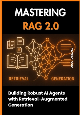 Mastering RAG 2.0: Building Robust AI Agents with Retrieval-Augmented Generation - Randall, Luca