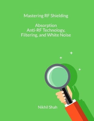 Mastering RF Shielding: Absorption, Anti-RF Technology, Filtering, and White Noise - Shah, Sean, and Shah, Sony, and Shah, Rushil