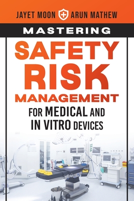 Mastering Safety Risk Management for Medical and In Vitro Devices - Moon, Jayet, and Mathew, Arun