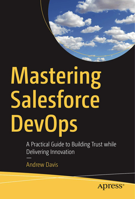 Mastering Salesforce Devops: A Practical Guide to Building Trust While Delivering Innovation - Davis, Andrew