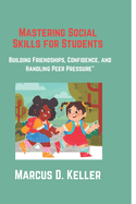 Mastering Social Skills for Students: Building Friendships, Confidence, and Handling Peer Pressure: A Practical Guide for Ages 8-14 to Make Friends, Boost Self-Esteem, and Navigate Social Situations