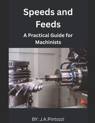 Mastering Speeds and Feeds: A Practical Guide for Machinists - Pintozzi, J a