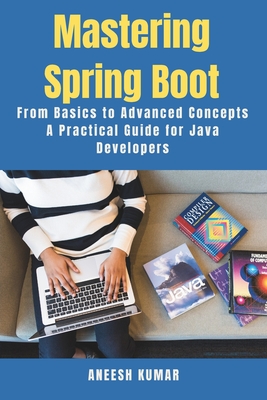 Mastering Spring Boot: From Basics to Advanced Concepts - A Practical Guide for Java Developers - Kumar, Aneesh