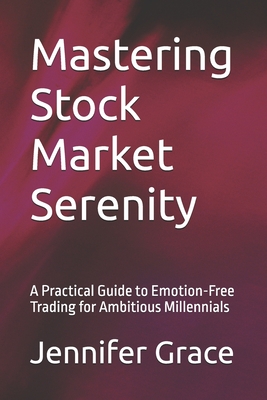 Mastering Stock Market Serenity: A Practical Guide to Emotion-Free Trading for Ambitious Millennials - Grace, Jennifer