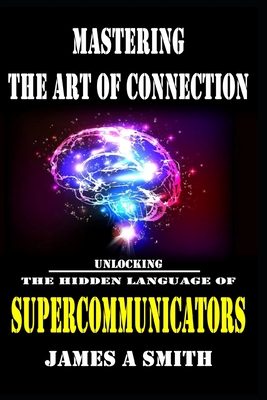 Mastering The Art of Connection: Unlocking The Hidden Language of Supercommunicators - Smith, James a
