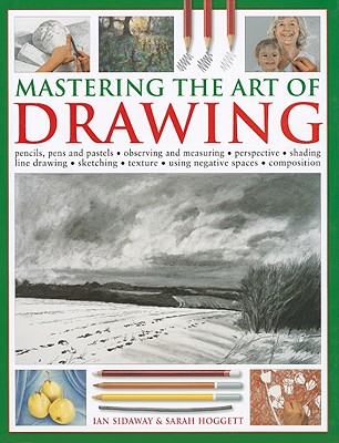 Mastering the Art of Drawing: Pencils, Pens and Pastels/Observing and Measuring/Perspective/Shading/Line Drawing/Sketching/Texture/Using Negative Spaces/Composition - Sidaway, Ian, and Hoggett, Sarah