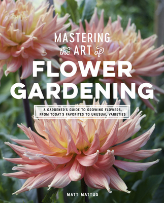 Mastering the Art of Flower Gardening: A Gardener's Guide to Growing Flowers, from Today's Favorites to Unusual Varieties - Mattus, Matt