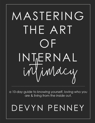 Mastering the Art of Internal Intimacy: a 10-day guide to knowing yourself, loving who you are & living from the inside out.. - Penney, Devyn