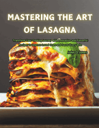 Mastering the Art of Lasagna: Transform Your Cooking Journey with Innovative and Flavorful Recipes to Impress Loved Ones and Savor Every Bite