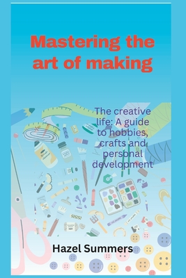 Mastering the art of making: The creative life: A guide to hobbies, crafts and personal development. - Summers, Hazel