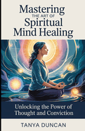 Mastering the Art of Spiritual Mind Healing: Unlocking the Power of Thought and Conviction