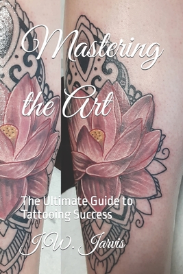 Mastering the Art: The Ultimate Guide to Tattooing Success - Jarvis, J W